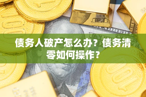 济南债务人破产怎么办？债务清零如何操作？