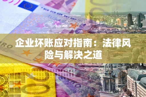 济南企业坏账应对指南：法律风险与解决之道