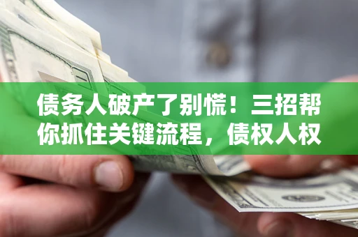 济南债务人破产了别慌！三招帮你抓住关键流程，债权人权益不再缩水