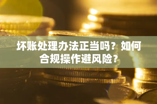 济南坏账处理办法正当吗？如何合规操作避风险？