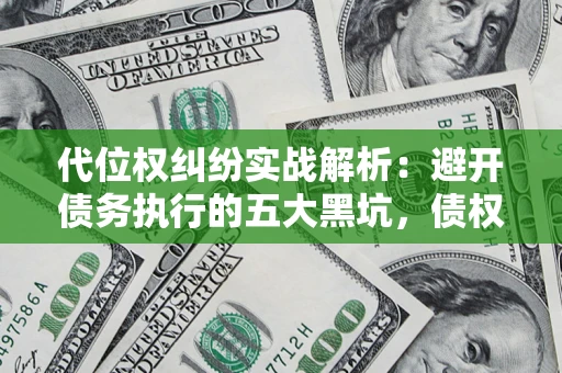 济南代位权纠纷实战解析：避开债务执行的五大黑坑，债权人必看指南