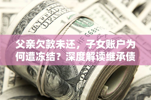 济南父亲欠款未还，子女账户为何遭冻结？深度解读继承债务迷局
