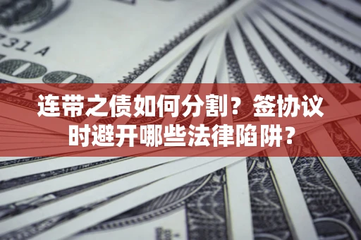 济南连带之债如何分割？签协议时避开哪些法律陷阱？