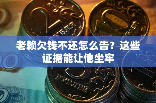 济南老赖欠钱不还怎么告？这些证据能让他坐牢