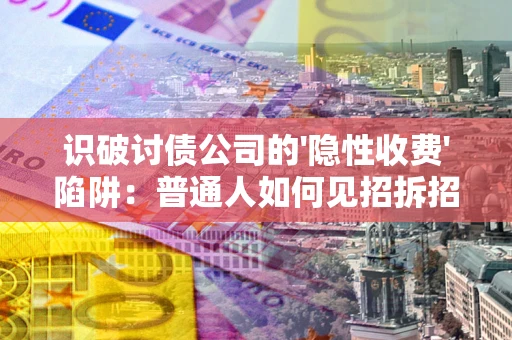 济南识破讨债公司的'隐性收费'陷阱：普通人如何见招拆招？