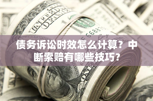 济南债务诉讼时效怎么计算？中断索赔有哪些技巧？