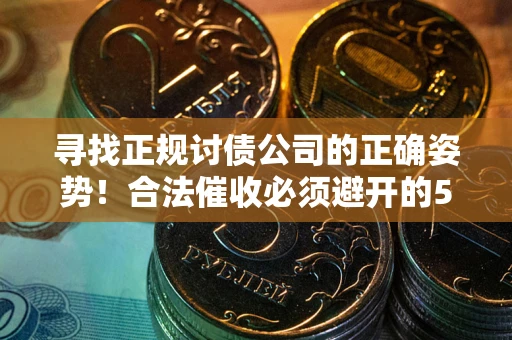 济南寻找正规讨债公司的正确姿势！合法催收必须避开的5大雷区