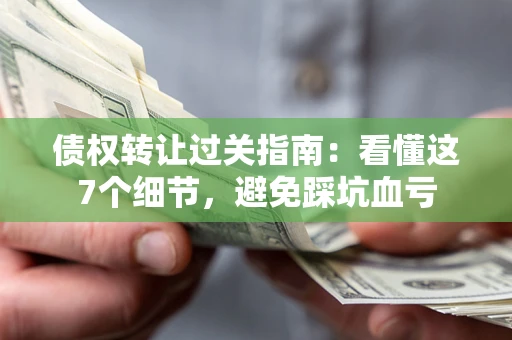 济南债权转让过关指南：看懂这7个细节，避免踩坑血亏