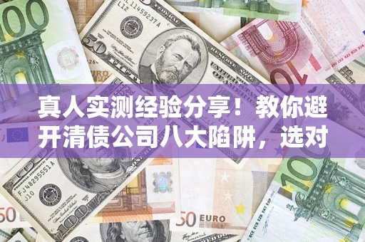 济南真人实测经验分享！教你避开清债公司八大陷阱，选对机构少走十年弯路