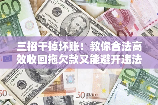 济南三招干掉坏账！教你合法高效收回拖欠款又能避开违法雷区