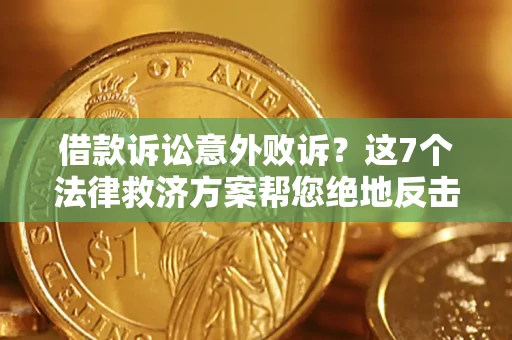 济南借款诉讼意外败诉？这7个法律救济方案帮您绝地反击！