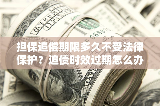 济南担保追偿期限多久不受法律保护？追债时效过期怎么办？