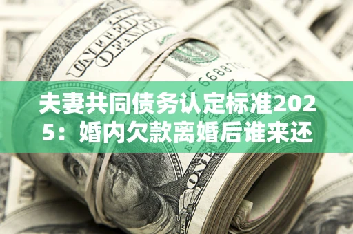 济南夫妻共同债务认定标准2025:婚内欠款离婚后谁来还? 济南夫妻共同债务认定标准2025:婚内欠款离婚后谁来还?