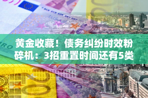 济南黄金收藏！债务纠纷时效粉碎机：3招重置时间还有5类不设年限的特殊债务