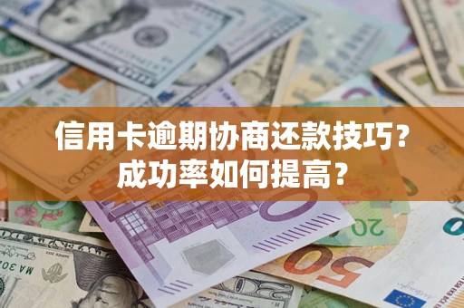 济南信用卡逾期协商还款技巧？成功率如何提高？
