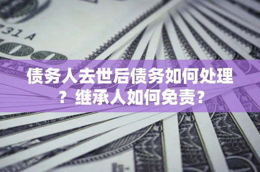 济南债务人去世后债务如何处理？继承人如何免责？