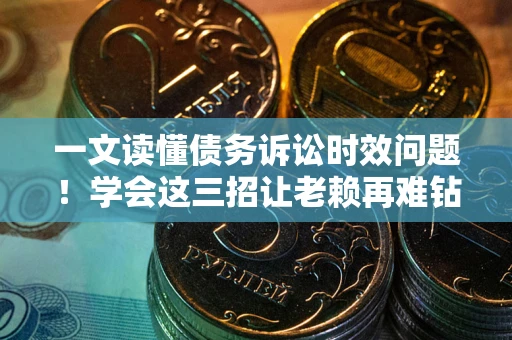 济南一文读懂债务诉讼时效问题！学会这三招让老赖再难钻空子