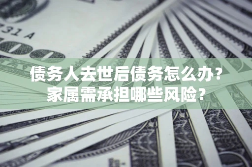 济南债务人去世后债务怎么办？家属需承担哪些风险？