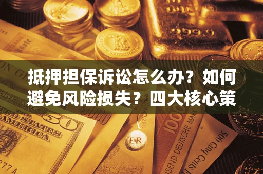 济南抵押担保诉讼怎么办？如何避免风险损失？四大核心策略全解读
