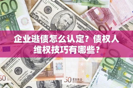济南企业逃债怎么认定？债权人维权技巧有哪些？