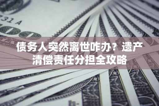 济南债务人突然离世咋办？遗产清偿责任分担全攻略
