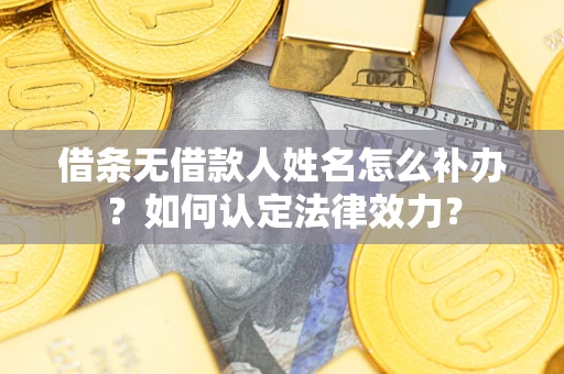 济南借条无借款人姓名怎么补办？如何认定法律效力？