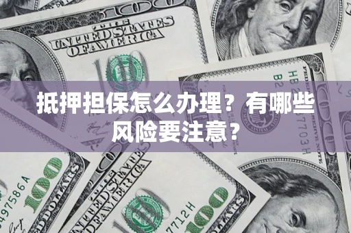 济南抵押担保怎么办理？有哪些风险要注意？