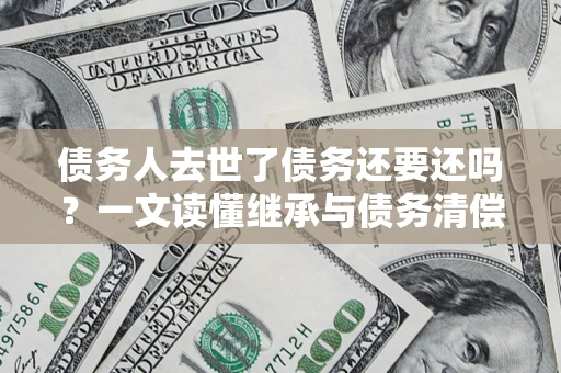 济南债务人去世了债务还要还吗？一文读懂继承与债务清偿