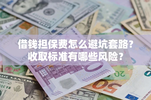 济南借钱担保费怎么避坑套路?收取标准有哪些风险? 济南借钱担保费怎么避坑套路?收取标准有哪些风险?