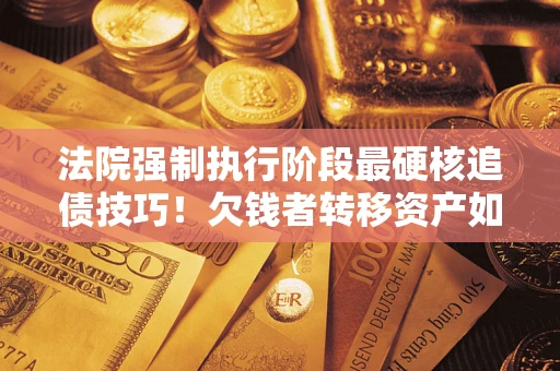 济南法院强制执行阶段最硬核追债技巧！欠钱者转移资产如何破解？