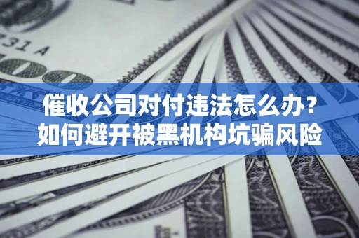 济南催收公司对付违法怎么办？如何避开被黑机构坑骗风险