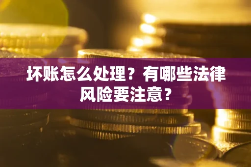 济南坏账怎么处理？有哪些法律风险要注意？