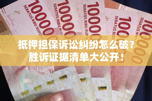 济南抵押担保诉讼纠纷怎么破？胜诉证据清单大公开！