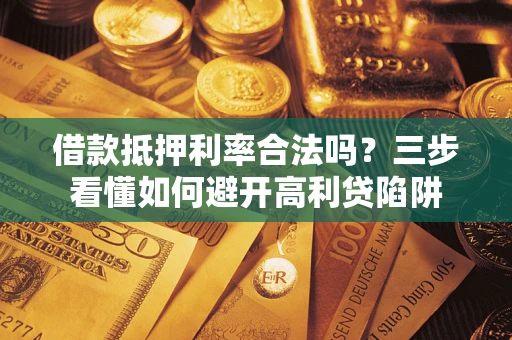 济南借款抵押利率合法吗？三步看懂如何避开高利贷陷阱