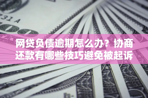济南网贷负债逾期怎么办？协商还款有哪些技巧避免被起诉？