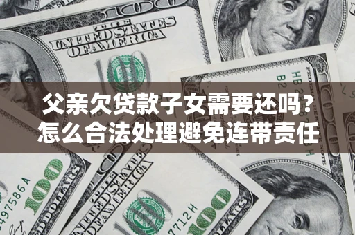 济南父亲欠贷款子女需要还吗？怎么合法处理避免连带责任？