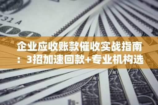 济南企业应收账款催收实战指南：3招加速回款+专业机构选择避坑