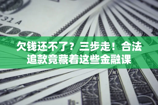 济南欠钱还不了？三步走！合法追款竟藏着这些金融课