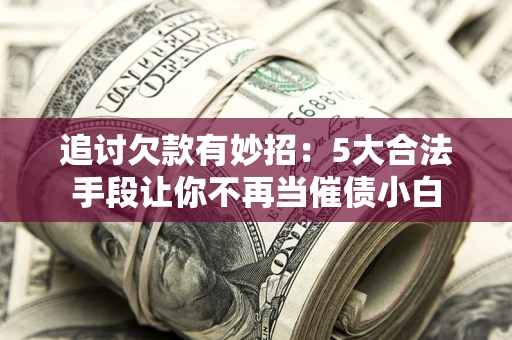 济南追讨欠款有妙招：5大合法手段让你不再当催债小白