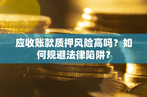 济南应收账款质押风险高吗？如何规避法律陷阱？