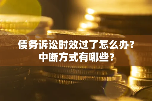 济南债务诉讼时效过了怎么办？中断方式有哪些？