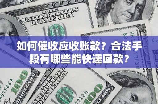 济南如何催收应收账款？合法手段有哪些能快速回款？