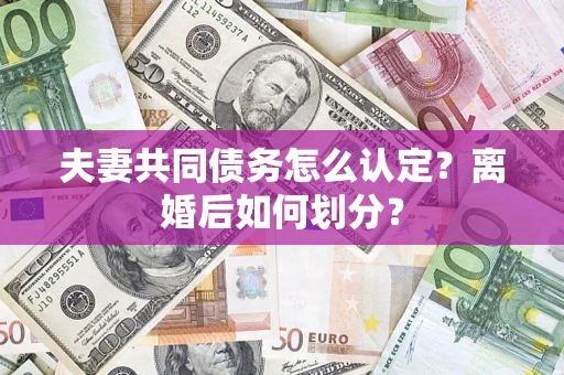 济南夫妻共同债务怎么认定？离婚后如何划分？