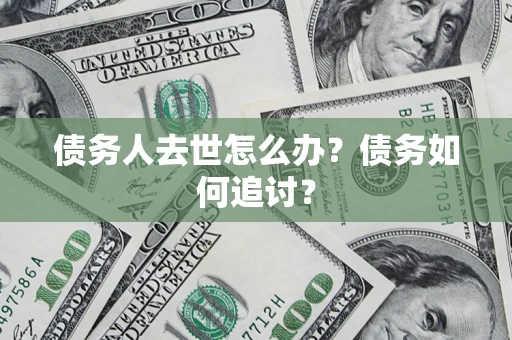 济南债务人去世怎么办？债务如何追讨？