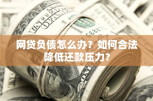 济南网贷负债怎么办？如何合法降低还款压力？