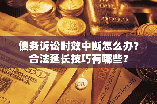 济南债务诉讼时效中断怎么办？合法延长技巧有哪些？