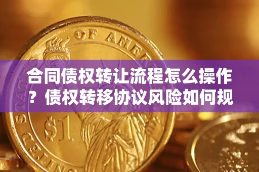 济南合同债权转让流程怎么操作？债权转移协议风险如何规避？