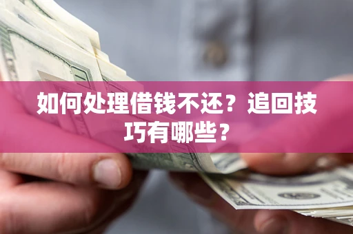 济南如何处理借钱不还？追回技巧有哪些？
