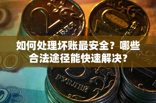 济南如何处理坏账最安全？哪些合法途径能快速解决？