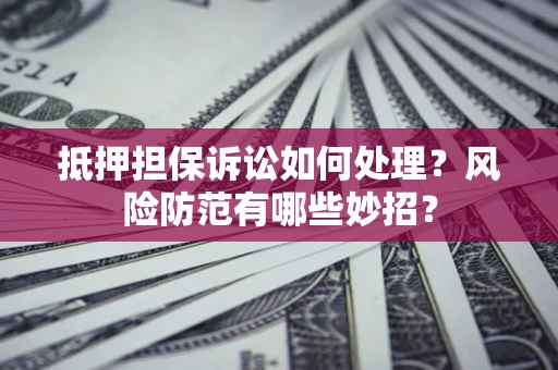 济南抵押担保诉讼如何处理？风险防范有哪些妙招？